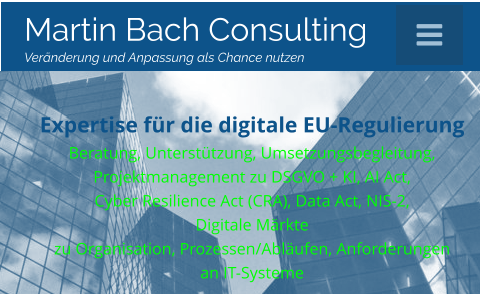  Martin Bach Consulting  Veränderung und Anpassung als Chance nutzen Expertise für die digitale EU-Regulierung Beratung, Unterstützung, Umsetzungsbegleitung,Projektmanagement zu DSGVO + KI, AI Act,  Cyber Resilience Act (CRA), Data Act, NIS-2, Digitale Märktezu Organisation, Prozessen/Abläufen, Anforderungenan IT-Systeme Martin Bach Consulting  Veränderung und Anpassung als Chance nutzen  